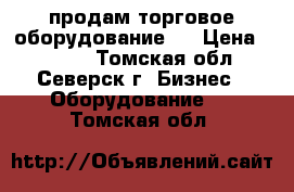 продам торговое оборудование,  › Цена ­ 8 000 - Томская обл., Северск г. Бизнес » Оборудование   . Томская обл.